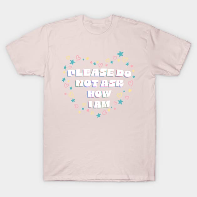 Please Do Not Ask Me How I Am T-Shirt by audistry